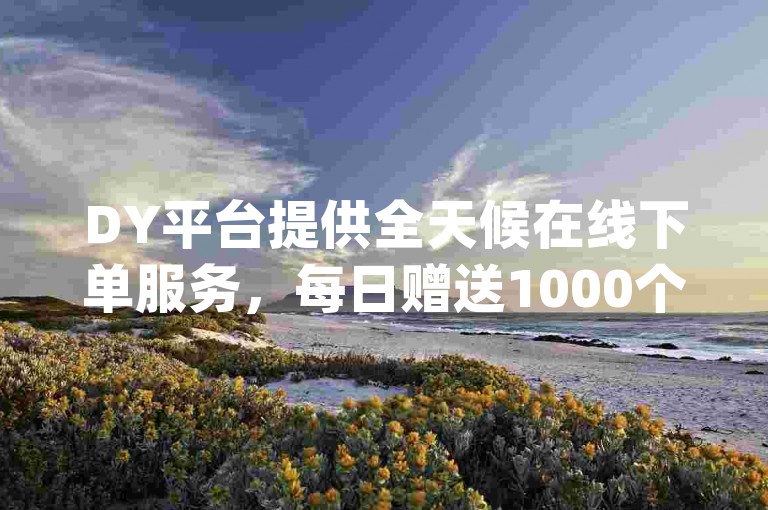 DY平台提供全天候在线下单服务，每日赠送1000个免费赞，欢迎访问dy业务平台网站。