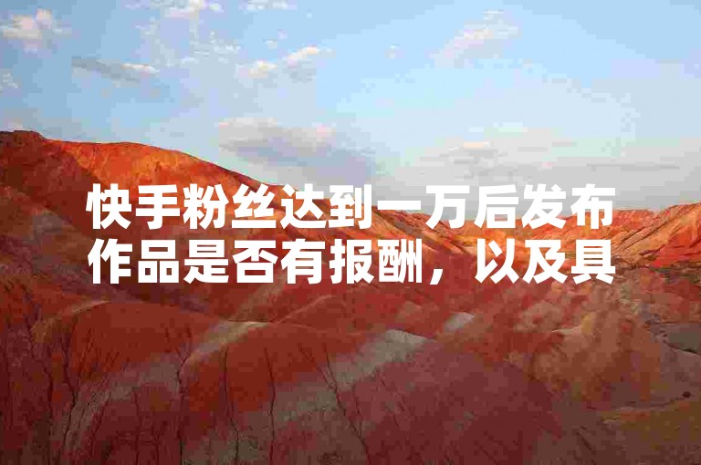 快手粉丝达到一万后发布作品是否有报酬，以及具体的报酬金额是多少？