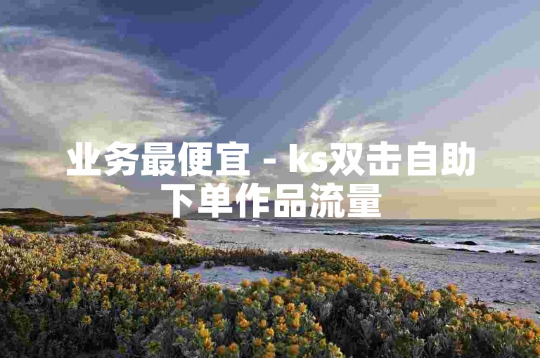 业务最便宜 - ks双击自助下单作品流量