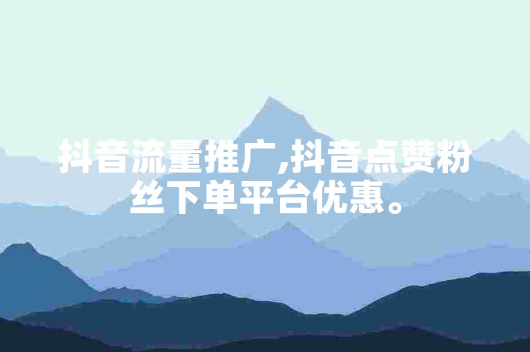 抖音流量推广,抖音点赞粉丝下单平台优惠。