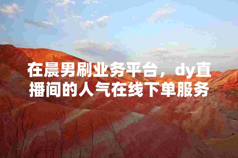 在晨男刷业务平台，dy直播间的人气在线下单服务正火热进行中。