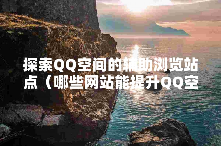 探索QQ空间的辅助浏览站点（哪些网站能提升QQ空间的访问量？）。
