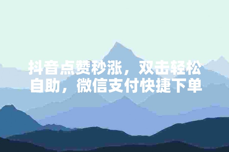 抖音点赞秒涨，双击轻松自助，微信支付快捷下单平台。