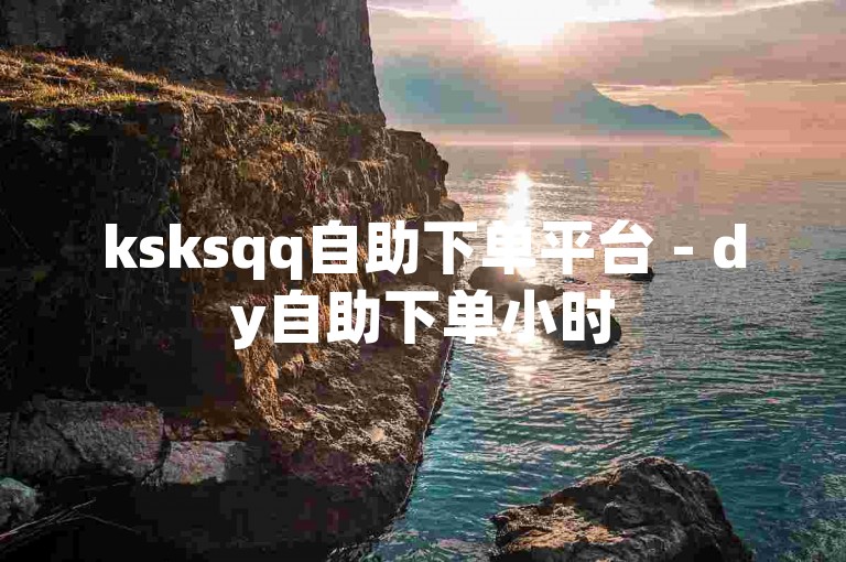 ksksqq自助下单平台 - dy自助下单小时
