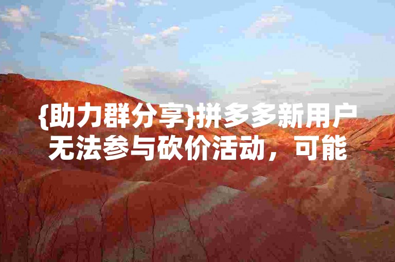 {助力群分享}拼多多新用户无法参与砍价活动，可能是因为平台设定了特定的参与条件或限制。