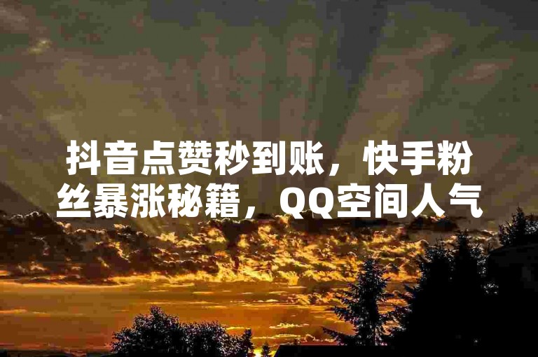 抖音点赞秒到账，快手粉丝暴涨秘籍，QQ空间人气飙升技巧大公开！