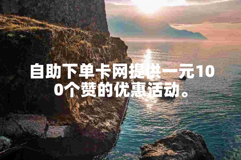 自助下单卡网提供一元100个赞的优惠活动。