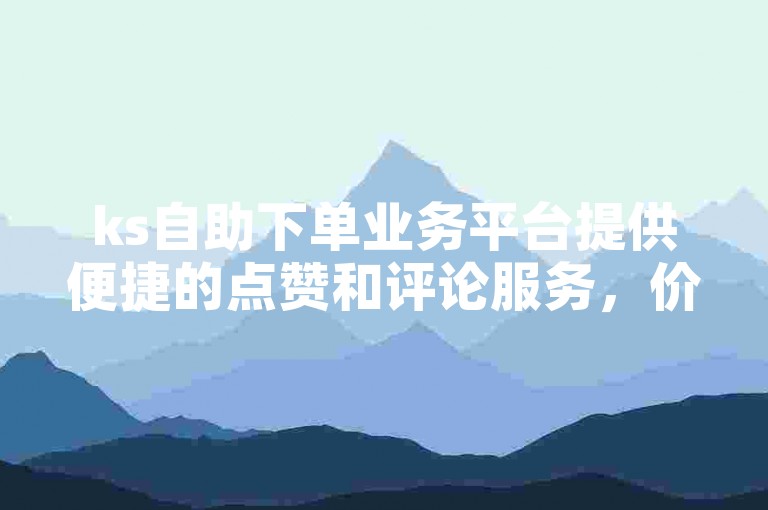 ks自助下单业务平台提供便捷的点赞和评论服务，价格实惠。