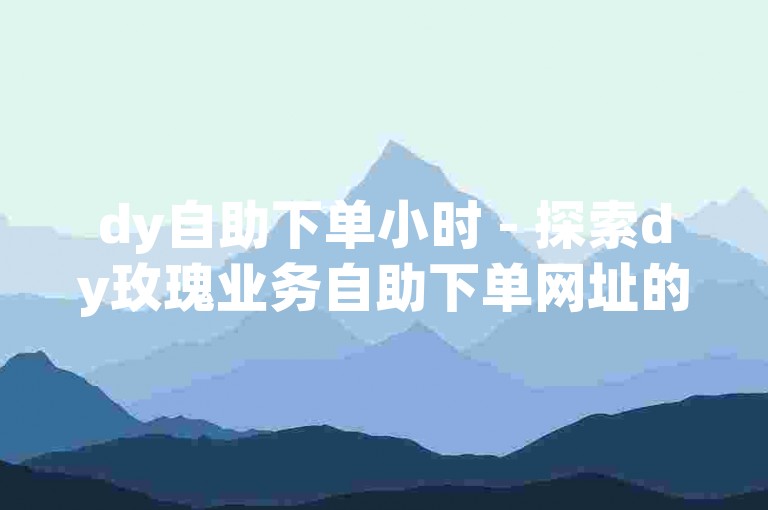 dy自助下单小时 - 探索dy玫瑰业务自助下单网址的便捷性。