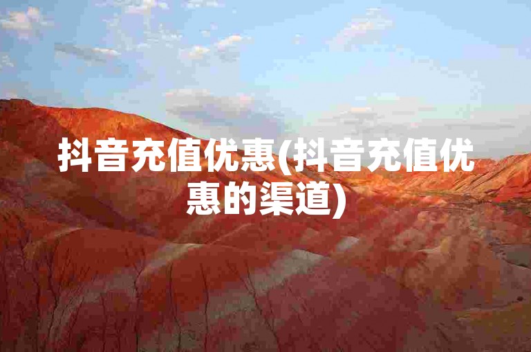 抖音充值优惠(抖音充值优惠的渠道)