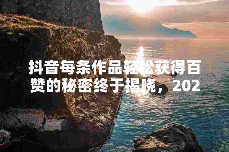 抖音每条作品轻松获得百赞的秘密终于揭晓，2024年必备的抖音点赞技巧！