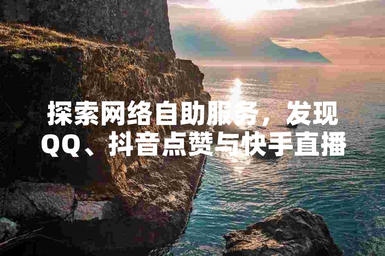 探索网络自助服务，发现QQ、抖音点赞与快手直播人气提升的新途径。