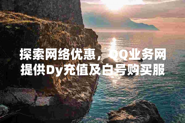 探索网络优惠，QQ业务网提供Dy充值及白号购买服务，鱼爪网ks免费业务平台助你自助下单享受低价。
