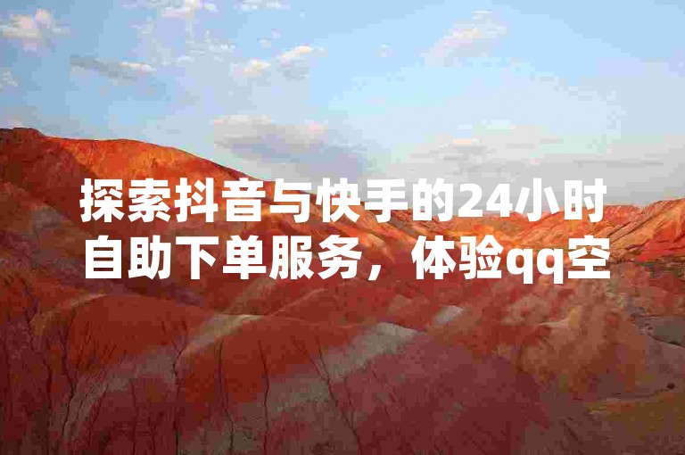 探索抖音与快手的24小时自助下单服务，体验qq空间说说赞快速增加的独家技巧。