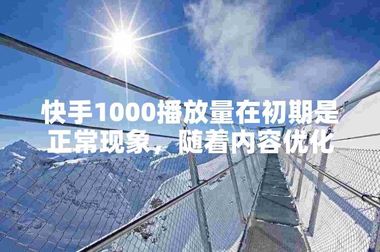 快手1000播放量在初期是正常现象，随着内容优化和推广，播放量有望显著提升。