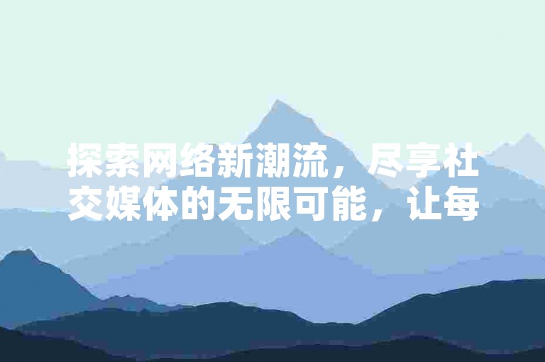 探索网络新潮流，尽享社交媒体的无限可能，让每个瞬间都闪耀独特光芒。