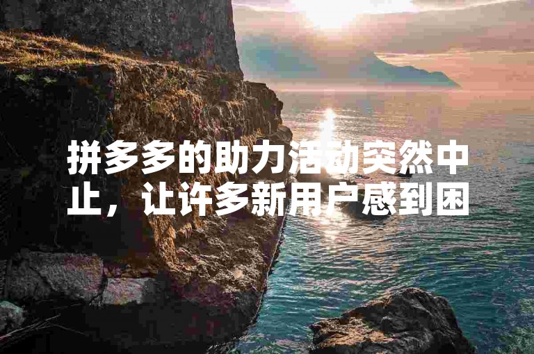 拼多多的助力活动突然中止，让许多新用户感到困惑。
