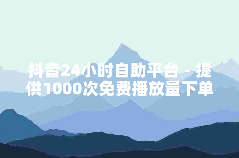 抖音24小时自助平台 - 提供1000次免费播放量下单服务。