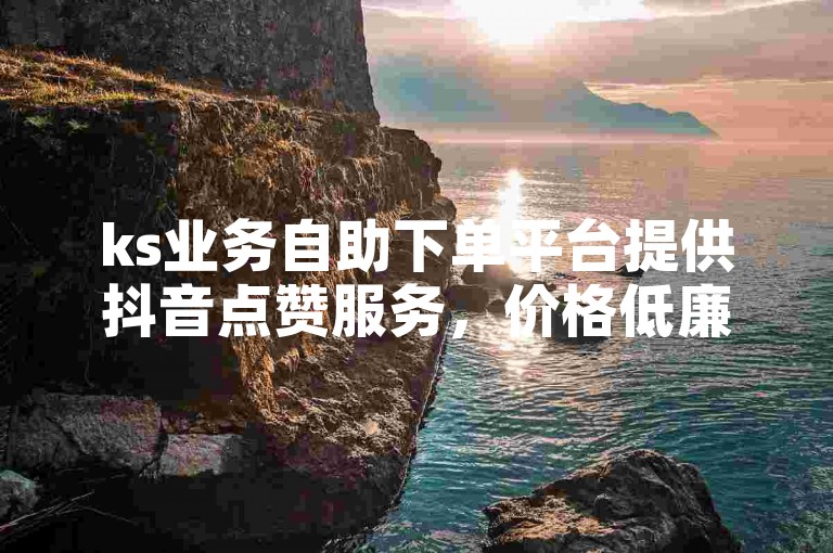 ks业务自助下单平台提供抖音点赞服务，价格低廉且操作简便。
