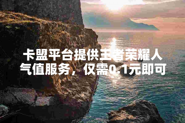 卡盟平台提供王者荣耀人气值服务，仅需0.1元即可获得1万点人气值。