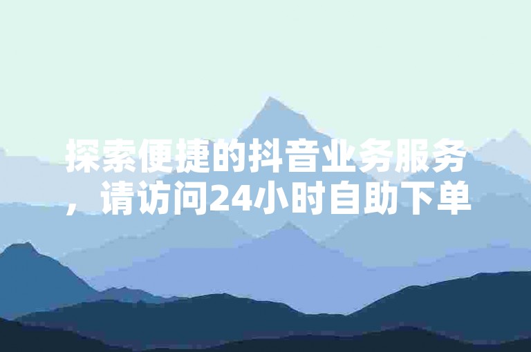 探索便捷的抖音业务服务，请访问24小时自助下单平台官网登录入口。