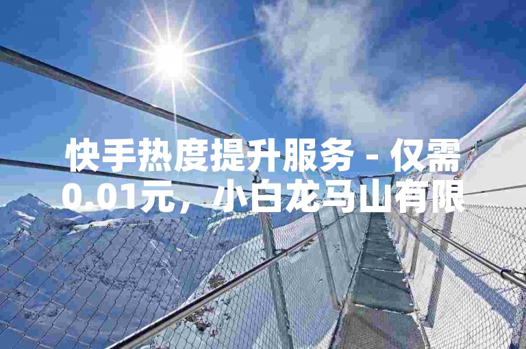 快手热度提升服务 - 仅需0.01元，小白龙马山有限责任公司提供（快手热度低价推广，小白龙马山有限责任公司）