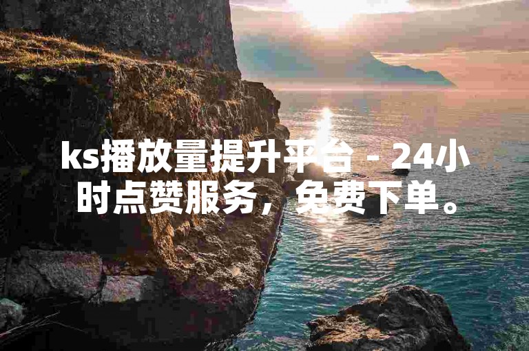 ks播放量提升平台 - 24小时点赞服务，免费下单。