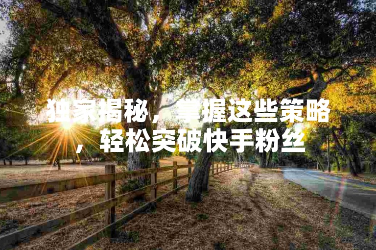 独家揭秘，掌握这些策略，轻松突破快手粉丝5000上限，实现账号快速增长！2025年必备技巧。