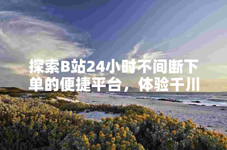 探索B站24小时不间断下单的便捷平台，体验千川推广官网带来的全新服务入口。