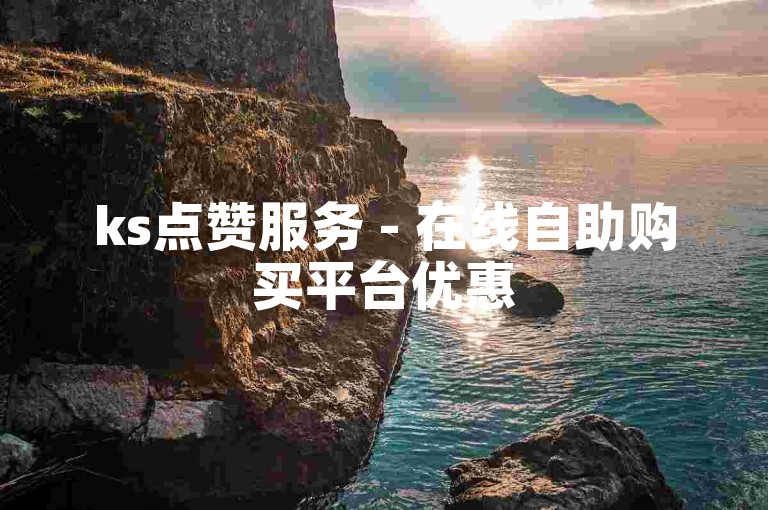 ks点赞服务 - 在线自助购买平台优惠