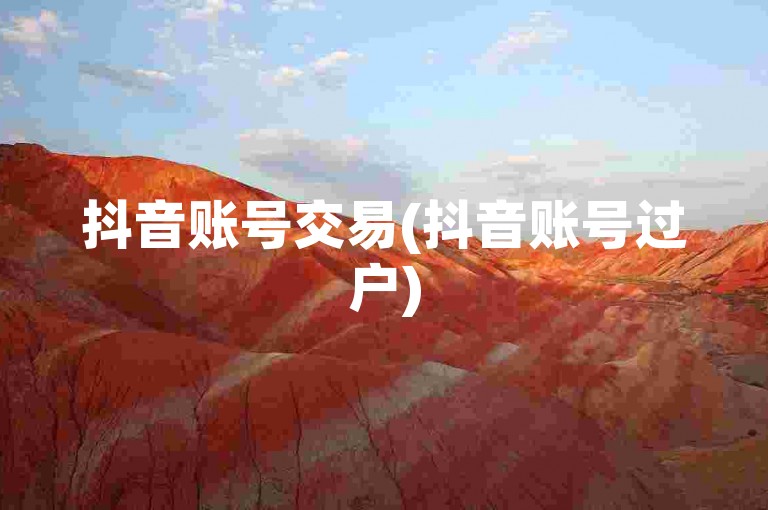 抖音账号交易(抖音账号过户)