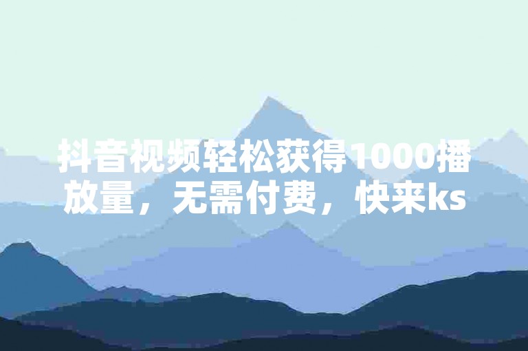 抖音视频轻松获得1000播放量，无需付费，快来ks下单平台体验吧！