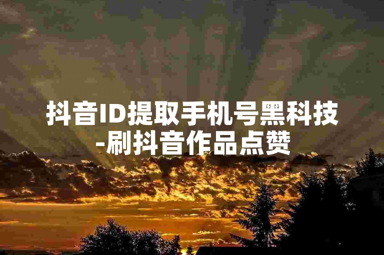 抖音ID提取手机号黑科技-刷抖音作品点赞