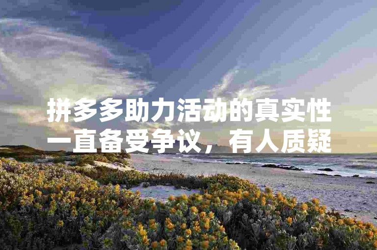 拼多多助力活动的真实性一直备受争议，有人质疑其是否真的能带来实惠。pdd助力软件