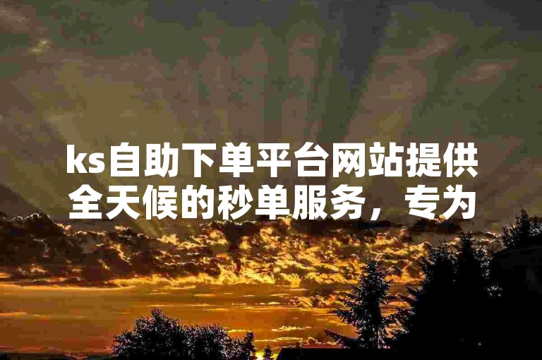 ks自助下单平台网站提供全天候的秒单服务，专为抖音用户设计，以超低价格获得快速点赞。