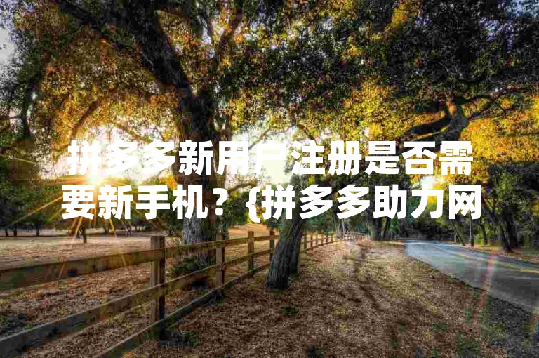 拼多多新用户注册是否需要新手机？{拼多多助力网站}