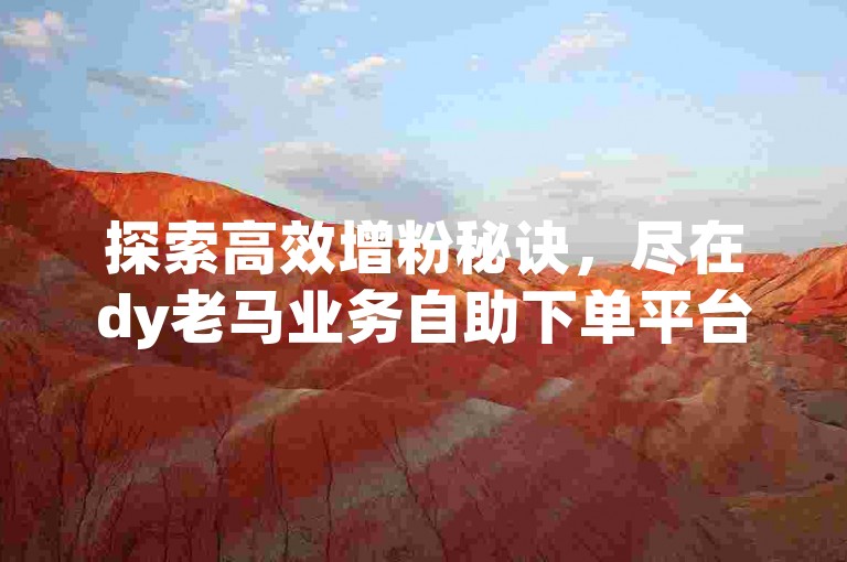 探索高效增粉秘诀，尽在dy老马业务自助下单平台，轻松点赞，快速积累人气！