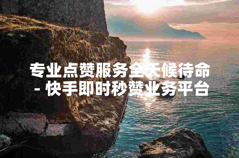 专业点赞服务全天候待命 - 快手即时秒赞业务平台免费体验