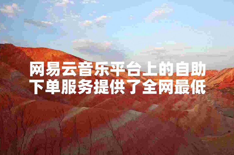 网易云音乐平台上的自助下单服务提供了全网最低的价格。