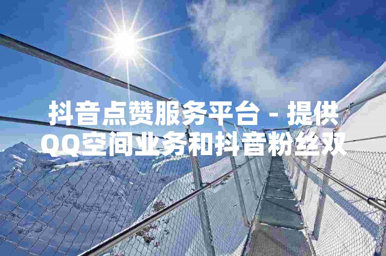 抖音点赞服务平台 - 提供QQ空间业务和抖音粉丝双击自助下单的在线平台。
