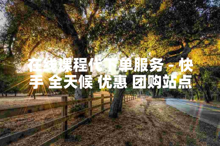 在线课程代下单服务 - 快手 全天候 优惠 团购站点