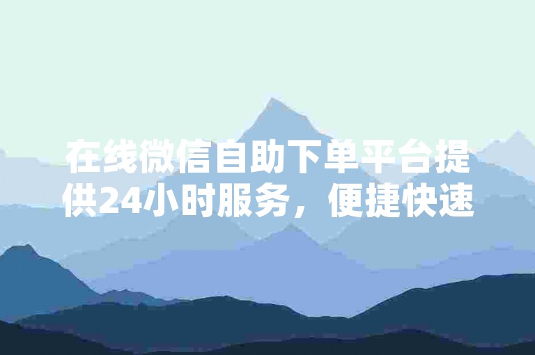 在线微信自助下单平台提供24小时服务，便捷快速处理dy业务。