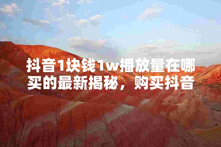 抖音1块钱1w播放量在哪买的最新揭秘，购买抖音1元1万播放量的途径分享！2024必学