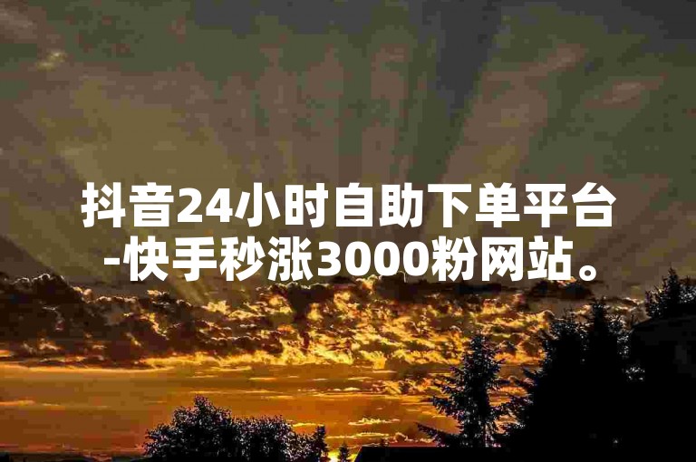 抖音24小时自助下单平台-快手秒涨3000粉网站。