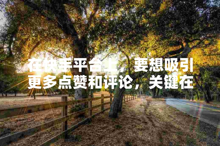 在快手平台上，要想吸引更多点赞和评论，关键在于创作内容要具有吸引力、独特性，并且能与观众产生共鸣。