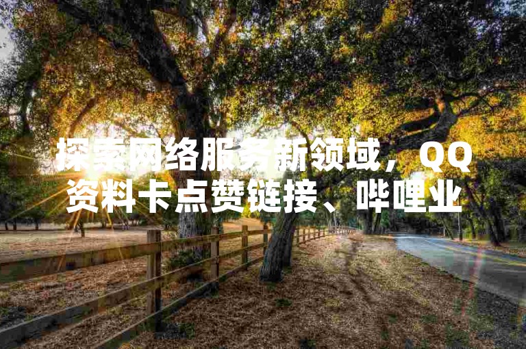 探索网络服务新领域，QQ资料卡点赞链接、哔哩业务自助网站提供便捷服务，抖音僵尸粉仅需一元起，同时掌握QQ卡钻教程及获取最新卡钻地址。