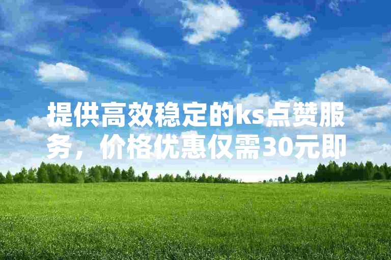 提供高效稳定的ks点赞服务，价格优惠仅需30元即可获得30个双击 - 探索dy免费自助下单平台，享受超值的低价服务。