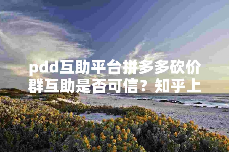 pdd互助平台拼多多砍价群互助是否可信？知乎上有相关视频解答。