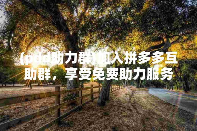 {pdd助力群}加入拼多多互助群，享受免费助力服务。