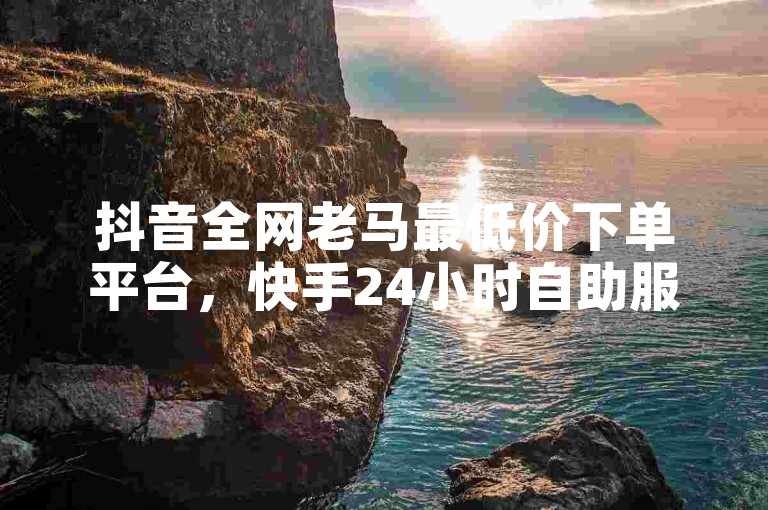 抖音全网老马最低价下单平台，快手24小时自助服务 - 涨粉24小时下单 - 诚信卡盟在线自助下单2024官方紧急辟谣！